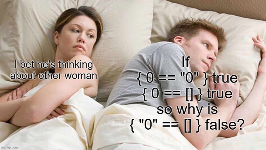 Javascript problem | If 
{ 0 == "0" } true
{ 0 == [] } true
so why is
{ "0" == [] } false? I bet he's thinking about other woman | image tagged in memes,i bet he's thinking about other women,javascript | made w/ Imgflip meme maker