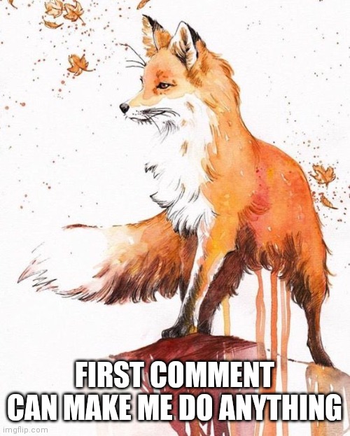 ... | FIRST COMMENT CAN MAKE ME DO ANYTHING | image tagged in fox painting | made w/ Imgflip meme maker