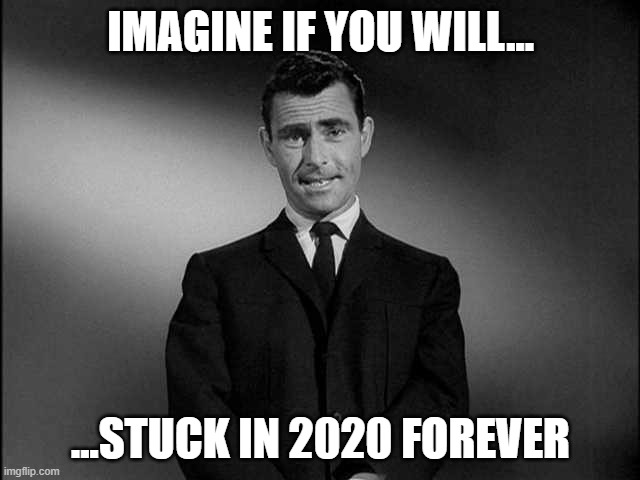 Imagine... 2020 | IMAGINE IF YOU WILL... ...STUCK IN 2020 FOREVER | image tagged in rod serling twilight zone,2020,2021,happy new year | made w/ Imgflip meme maker