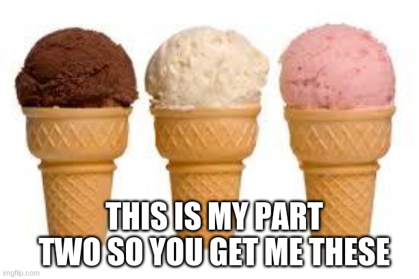Ice Cream cone | THIS IS MY PART TWO SO YOU GET ME THESE | image tagged in ice cream cone | made w/ Imgflip meme maker