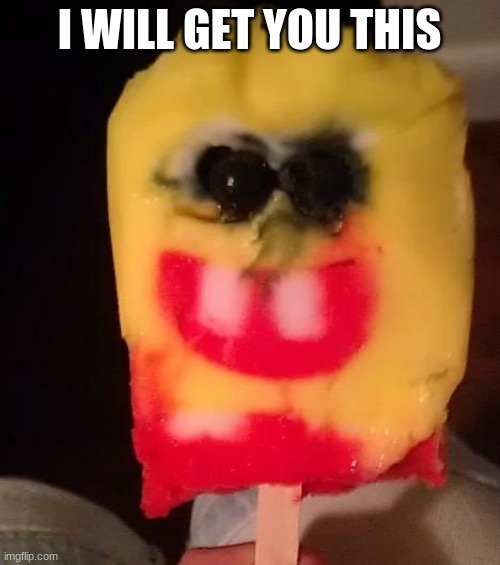 Cursed Spongebob Popsicle | I WILL GET YOU THIS | image tagged in cursed spongebob popsicle | made w/ Imgflip meme maker