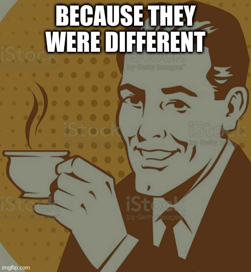 Mug Approval | BECAUSE THEY WERE DIFFERENT | image tagged in mug approval | made w/ Imgflip meme maker