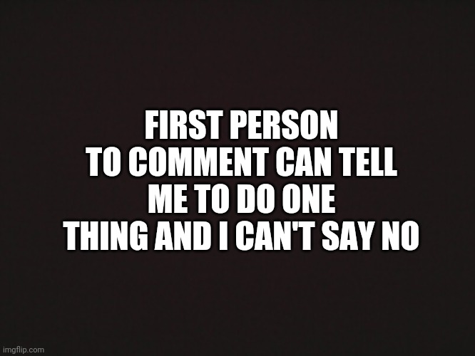 Someone dared me to post this and they shall remain anonymous | FIRST PERSON TO COMMENT CAN TELL ME TO DO ONE THING AND I CAN'T SAY NO | image tagged in blank template | made w/ Imgflip meme maker
