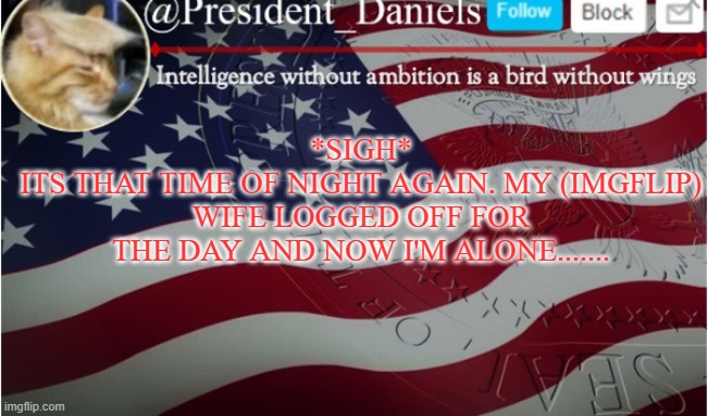 *SIGH*
ITS THAT TIME OF NIGHT AGAIN. MY (IMGFLIP) WIFE LOGGED OFF FOR THE DAY AND NOW I'M ALONE....... | made w/ Imgflip meme maker