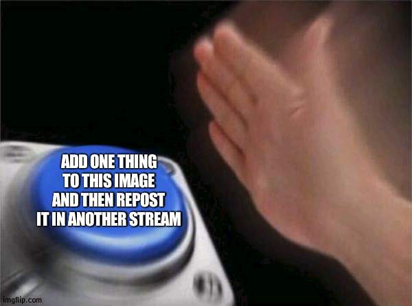 :] |  ADD ONE THING TO THIS IMAGE AND THEN REPOST IT IN ANOTHER STREAM | image tagged in memes,blank nut button | made w/ Imgflip meme maker