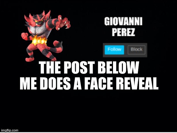 incineroar_memer announcement 2 | THE POST BELOW ME DOES A FACE REVEAL | image tagged in incineroar_memer announcement 2 | made w/ Imgflip meme maker