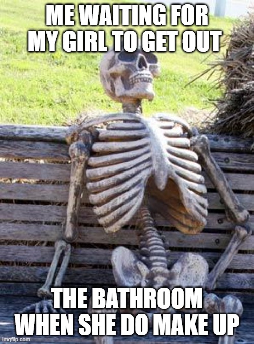 Waiting Skeleton | ME WAITING FOR MY GIRL TO GET OUT; THE BATHROOM WHEN SHE DO MAKE UP | image tagged in memes,waiting skeleton | made w/ Imgflip meme maker