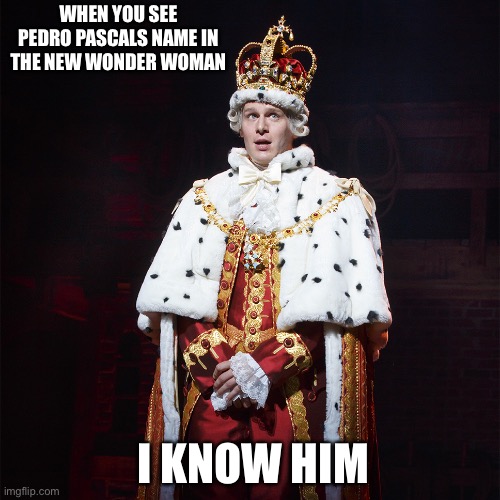 King George Hamilton | WHEN YOU SEE PEDRO PASCALS NAME IN THE NEW WONDER WOMAN; I KNOW HIM | image tagged in king george hamilton | made w/ Imgflip meme maker
