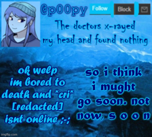 *might | so i think i mught go soon. not now, s o o n; ok welp im bored to death and *cri* [redacted] isnt online ;-; | image tagged in poopy | made w/ Imgflip meme maker
