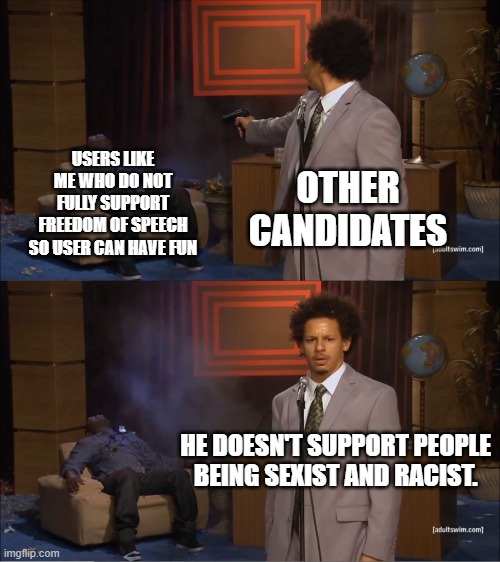 That's pretty much how their logic is. | USERS LIKE ME WHO DO NOT FULLY SUPPORT FREEDOM OF SPEECH SO USER CAN HAVE FUN; OTHER CANDIDATES; HE DOESN'T SUPPORT PEOPLE BEING SEXIST AND RACIST. | image tagged in memes,who killed hannibal | made w/ Imgflip meme maker