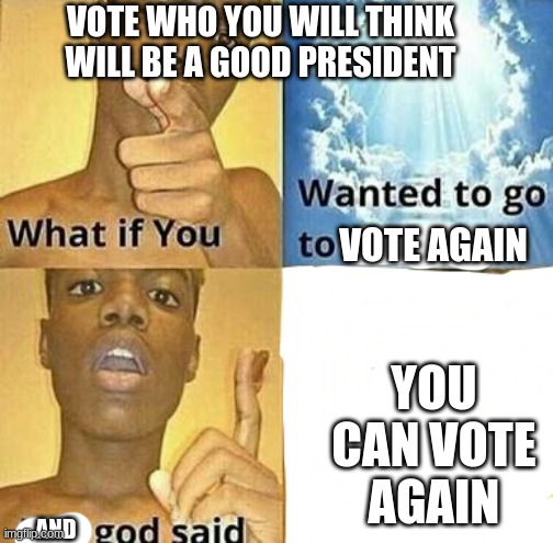 vote for me if you think i will be a good president | VOTE WHO YOU WILL THINK WILL BE A GOOD PRESIDENT; VOTE AGAIN; YOU CAN VOTE AGAIN; AND | image tagged in what if you wanted to go to heaven | made w/ Imgflip meme maker