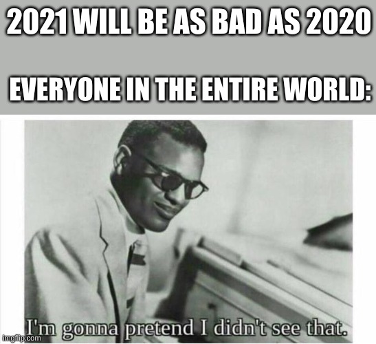 maybe it will, maybe | 2021 WILL BE AS BAD AS 2020; EVERYONE IN THE ENTIRE WORLD: | image tagged in im gonna pretend i didnt see that | made w/ Imgflip meme maker