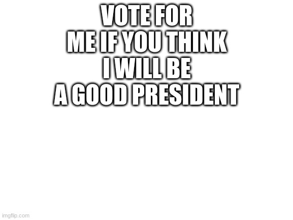 vote | VOTE FOR ME IF YOU THINK I WILL BE A GOOD PRESIDENT | image tagged in blank white template | made w/ Imgflip meme maker