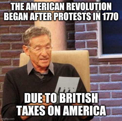 wasnt so much he taxes it was the 'without represention' part, like now | THE AMERICAN REVOLUTION BEGAN AFTER PROTESTS IN 1770; DUE TO BRITISH TAXES ON AMERICA | image tagged in memes,maury lie detector | made w/ Imgflip meme maker
