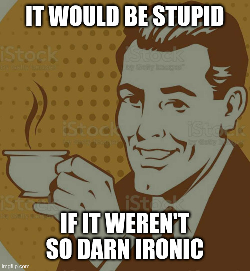 Mug Approval | IT WOULD BE STUPID IF IT WEREN'T SO DARN IRONIC | image tagged in mug approval,ironic | made w/ Imgflip meme maker