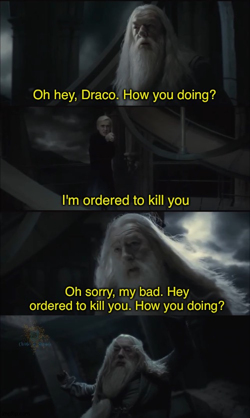 Oh hey, Draco. How you doing? I'm ordered to kill you; Oh sorry, my bad. Hey ordered to kill you. How you doing? | image tagged in harry potter,dumbledore,draco malfoy,memes | made w/ Imgflip meme maker