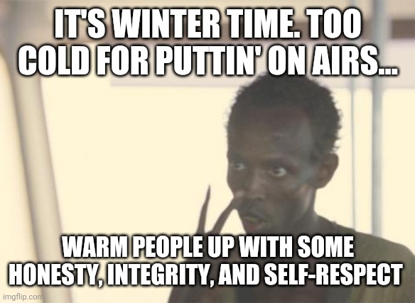 I'm The Captain Now | IT'S WINTER TIME. TOO COLD FOR PUTTIN' ON AIRS... WARM PEOPLE UP WITH SOME HONESTY, INTEGRITY, AND SELF-RESPECT | image tagged in memes,i'm the captain now | made w/ Imgflip meme maker