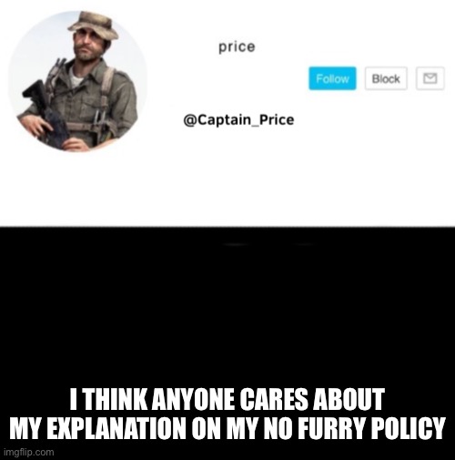 I don’t think any one cares about the policy | I THINK ANYONE CARES ABOUT MY EXPLANATION ON MY NO FURRY POLICY | image tagged in captain_price template | made w/ Imgflip meme maker