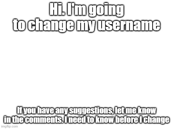 Person with the best idea will be followed & all memes upvoted | Hi. I'm going to change my username; If you have any suggestions, let me know in the comments. I need to know before I change | image tagged in blank white template,change,username,pls | made w/ Imgflip meme maker