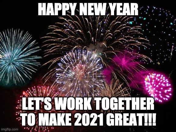 HAPPY NEW YEAR!!!! | HAPPY NEW YEAR; LET'S WORK TOGETHER TO MAKE 2021 GREAT!!! | image tagged in new years | made w/ Imgflip meme maker