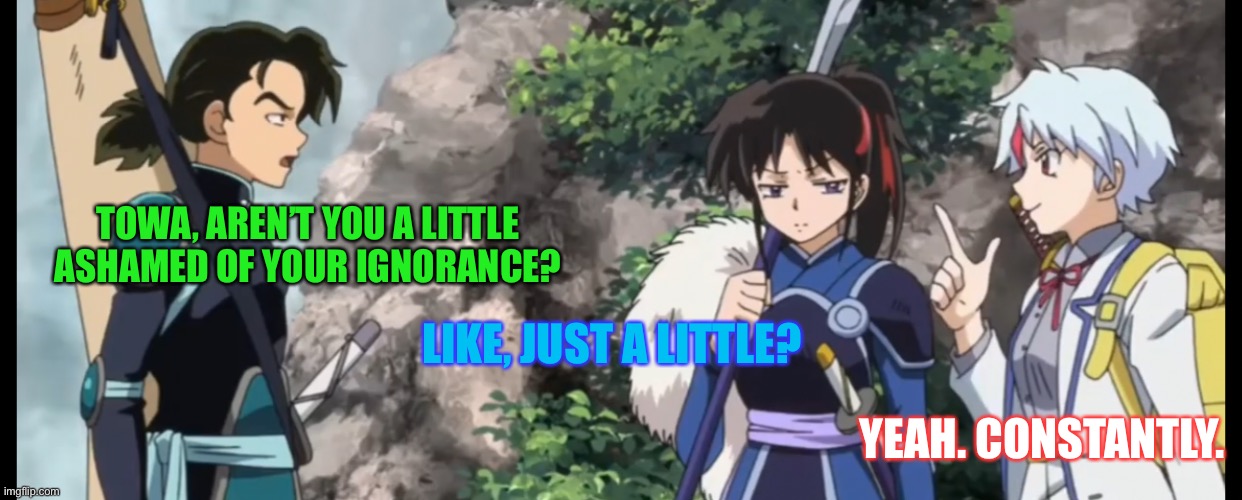 Towa’s Ignorance | TOWA, AREN’T YOU A LITTLE ASHAMED OF YOUR IGNORANCE? LIKE, JUST A LITTLE? YEAH. CONSTANTLY. | image tagged in yashahime,inuyasha,venture bros,parody,reference,hank venture | made w/ Imgflip meme maker