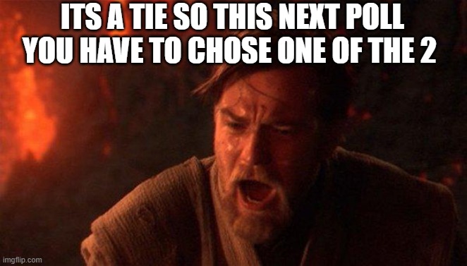 You Were The Chosen One (Star Wars) | ITS A TIE SO THIS NEXT POLL YOU HAVE TO CHOSE ONE OF THE 2 | image tagged in memes,you were the chosen one star wars | made w/ Imgflip meme maker