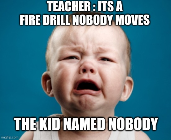 baby-upset | TEACHER : ITS A FIRE DRILL NOBODY MOVES; THE KID NAMED NOBODY | image tagged in baby-upset | made w/ Imgflip meme maker