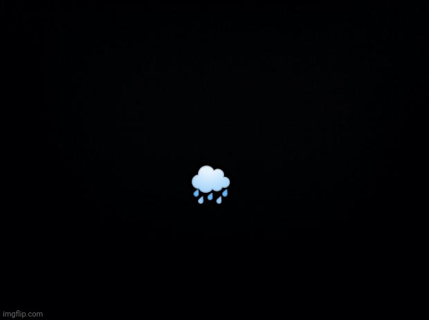 Black background | 🌧 | image tagged in black background | made w/ Imgflip meme maker
