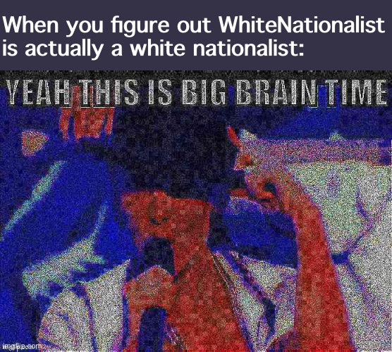 [I know he’s gone now but I’m posting this anyway] | When you figure out WhiteNationalist is actually a white nationalist: | image tagged in kylie yeah this is big brain time deep-fried 1,white nationalism,yeah this is big brain time,big brain time | made w/ Imgflip meme maker