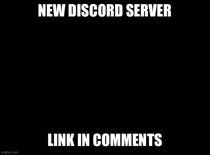 blank black | NEW DISCORD SERVER; LINK IN COMMENTS | image tagged in blank black | made w/ Imgflip meme maker