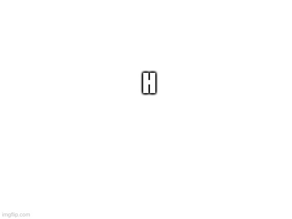 h | H | image tagged in blank white template | made w/ Imgflip meme maker
