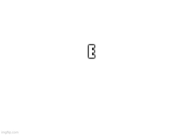 E | E | image tagged in blank white template | made w/ Imgflip meme maker