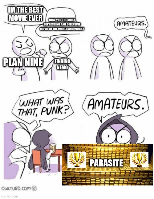 Amateurs | IM THE BEST MOVIE EVER; HOW YOU THE MOST DEPRESSING AND OFFENSIVE MOVIE IN THE WORLD AND WORST; PLAN NINE; FINDING NEMO; PARASITE | image tagged in amateurs | made w/ Imgflip meme maker