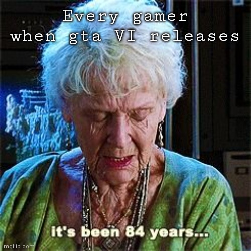 Please rockstar JUST RELEASE THE DAMN GAME | Every gamer when gta VI releases | image tagged in it's been 84 years | made w/ Imgflip meme maker