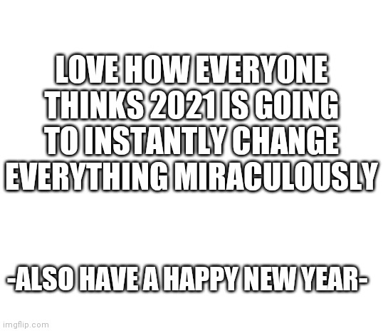 Hopefully 2021 is better | LOVE HOW EVERYONE THINKS 2021 IS GOING TO INSTANTLY CHANGE EVERYTHING MIRACULOUSLY; -ALSO HAVE A HAPPY NEW YEAR- | image tagged in 2021,2020 sucks | made w/ Imgflip meme maker