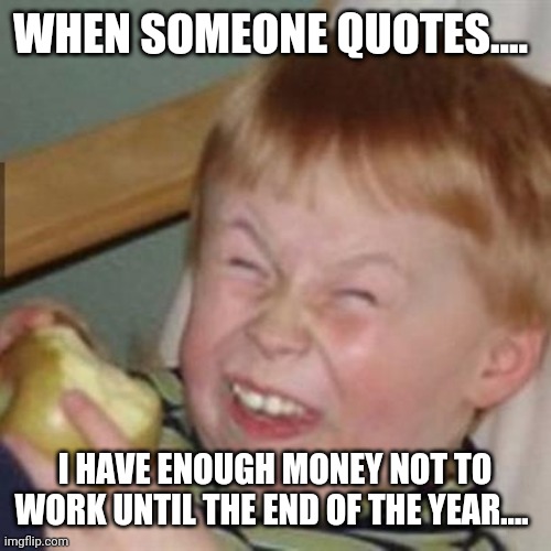 laughing kid | WHEN SOMEONE QUOTES.... I HAVE ENOUGH MONEY NOT TO WORK UNTIL THE END OF THE YEAR.... | image tagged in laughing kid | made w/ Imgflip meme maker