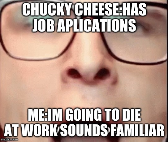 i want to die | CHUCKY CHEESE:HAS JOB APLICATIONS; ME:IM GOING TO DIE AT WORK SOUNDS FAMILIAR | image tagged in i want to die | made w/ Imgflip meme maker