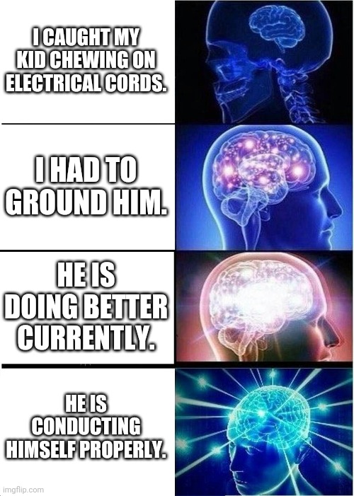 Chewing the cord | I CAUGHT MY KID CHEWING ON ELECTRICAL CORDS. I HAD TO GROUND HIM. HE IS DOING BETTER CURRENTLY. HE IS CONDUCTING HIMSELF PROPERLY. | image tagged in memes,expanding brain | made w/ Imgflip meme maker