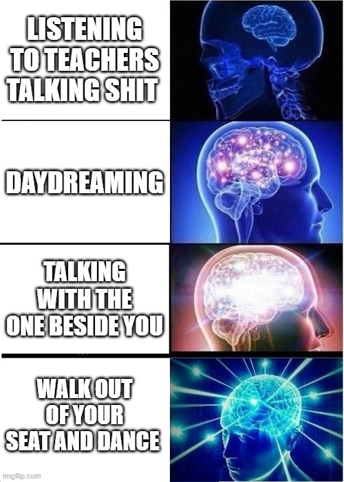 Expanding Brain Meme | LISTENING TO TEACHERS TALKING SHIT; DAYDREAMING; TALKING WITH THE ONE BESIDE YOU; WALK OUT OF YOUR SEAT AND DANCE | image tagged in memes,expanding brain | made w/ Imgflip meme maker