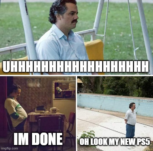 happy pablo noises | UHHHHHHHHHHHHHHHHHH; IM DONE; OH LOOK MY NEW PS5 | image tagged in memes,sad pablo escobar | made w/ Imgflip meme maker