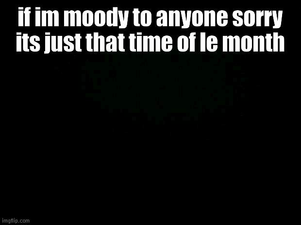 Black background | if im moody to anyone sorry its just that time of le month | image tagged in black background | made w/ Imgflip meme maker