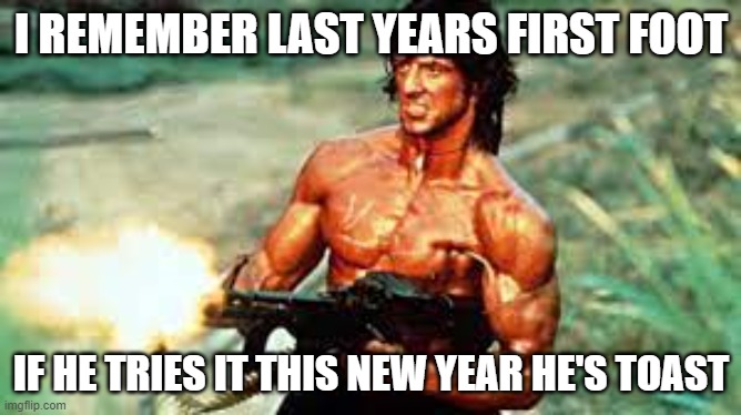 Rambo New Year | I REMEMBER LAST YEARS FIRST FOOT; IF HE TRIES IT THIS NEW YEAR HE'S TOAST | image tagged in rambo,new year,2020,new year 2020 | made w/ Imgflip meme maker