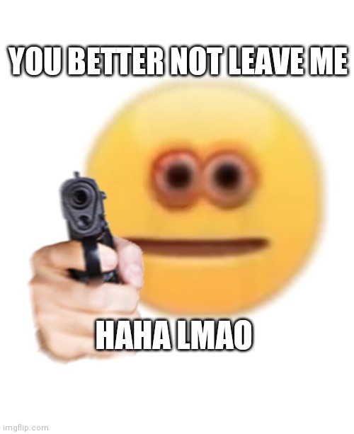 YOU BETTER NOT LEAVE ME; HAHA LMAO | image tagged in cute,tsundere,yandere | made w/ Imgflip meme maker