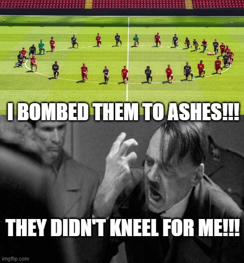Kneel! | I BOMBED THEM TO ASHES!!! THEY DIDN'T KNEEL FOR ME!!! | image tagged in kneeling,blm,hitler,uk | made w/ Imgflip meme maker