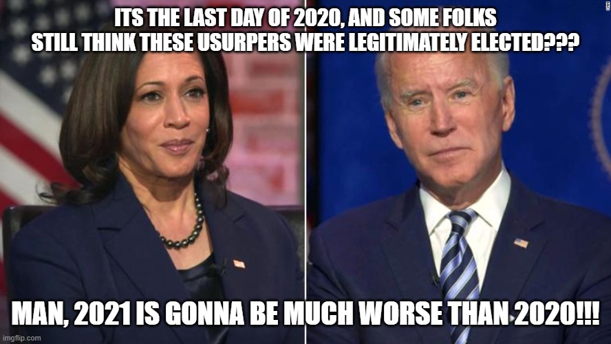 It'll only get worse!!! | ITS THE LAST DAY OF 2020, AND SOME FOLKS STILL THINK THESE USURPERS WERE LEGITIMATELY ELECTED??? MAN, 2021 IS GONNA BE MUCH WORSE THAN 2020!!! | image tagged in biden-harris,theft,nwo | made w/ Imgflip meme maker