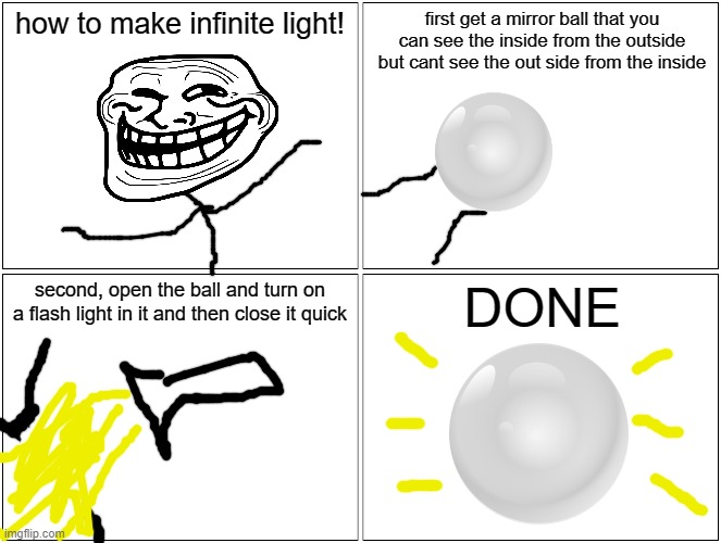 well... | how to make infinite light! first get a mirror ball that you can see the inside from the outside but cant see the out side from the inside; second, open the ball and turn on a flash light in it and then close it quick; DONE | image tagged in memes,blank comic panel 2x2 | made w/ Imgflip meme maker