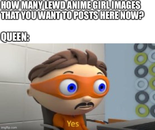 YES | HOW MANY LEWD ANIME GIRL IMAGES THAT YOU WANT TO POSTS HERE NOW? QUEEN: | image tagged in yes | made w/ Imgflip meme maker