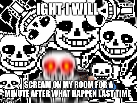 Alright i’ll commit afk, have fun | IGHT I WILL; SCREAM ON MY ROOM FOR A MINUTE AFTER WHAT HAPPEN LAST TIME | image tagged in sans epic story | made w/ Imgflip meme maker