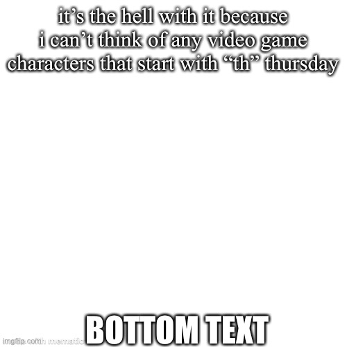 I’ll have something for Friday | it’s the hell with it because i can’t think of any video game characters that start with “th” thursday; BOTTOM TEXT | image tagged in bottom text,memes,thursday | made w/ Imgflip meme maker