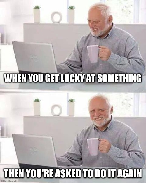 When you get lucky | WHEN YOU GET LUCKY AT SOMETHING; THEN YOU'RE ASKED TO DO IT AGAIN | image tagged in memes,hide the pain harold | made w/ Imgflip meme maker